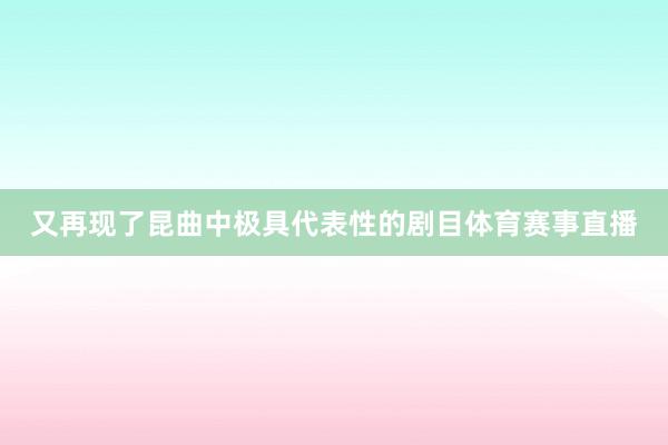 又再现了昆曲中极具代表性的剧目体育赛事直播