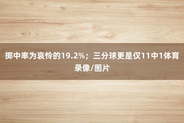 掷中率为哀怜的19.2%；三分球更是仅11中1体育录像/图片