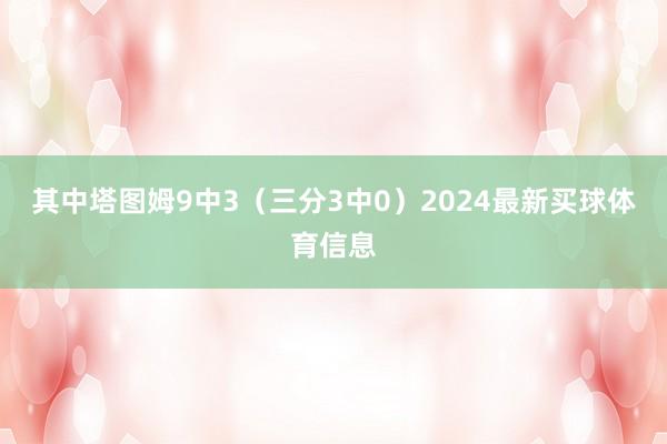 其中塔图姆9中3（三分3中0）2024最新买球体育信息