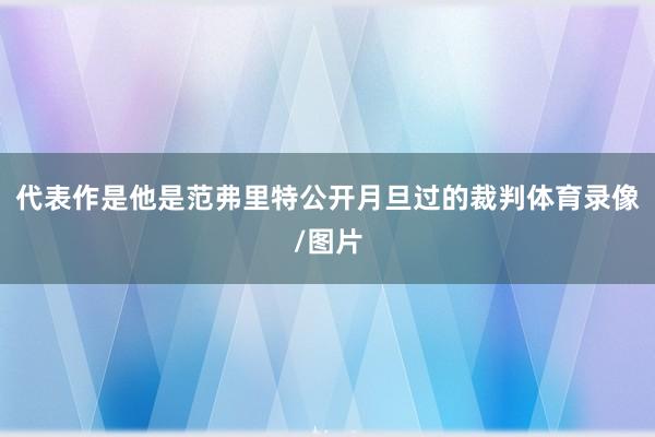 代表作是他是范弗里特公开月旦过的裁判体育录像/图片