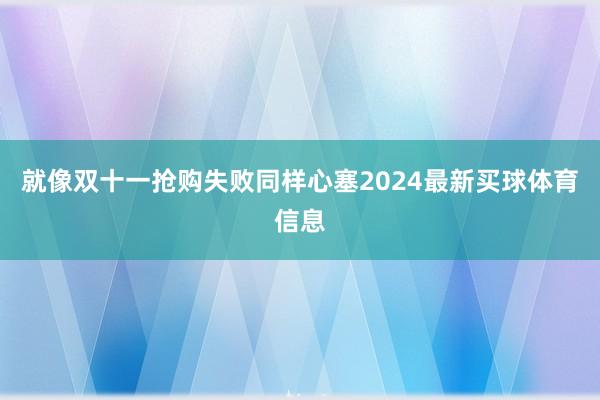 就像双十一抢购失败同样心塞2024最新买球体育信息