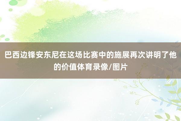 巴西边锋安东尼在这场比赛中的施展再次讲明了他的价值体育录像/图片