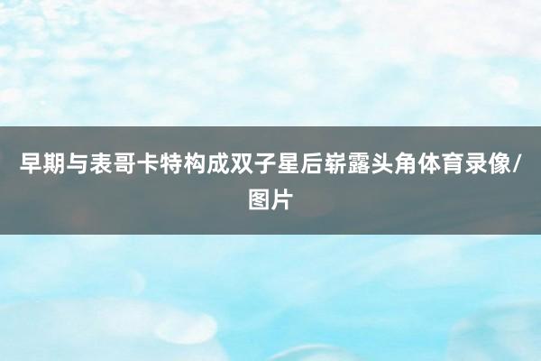 早期与表哥卡特构成双子星后崭露头角体育录像/图片