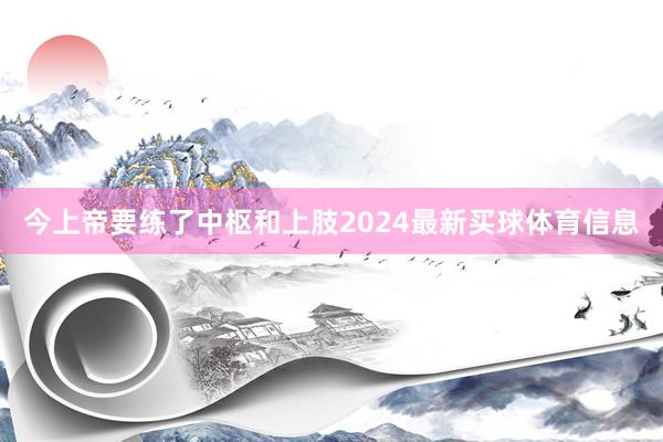 今上帝要练了中枢和上肢2024最新买球体育信息