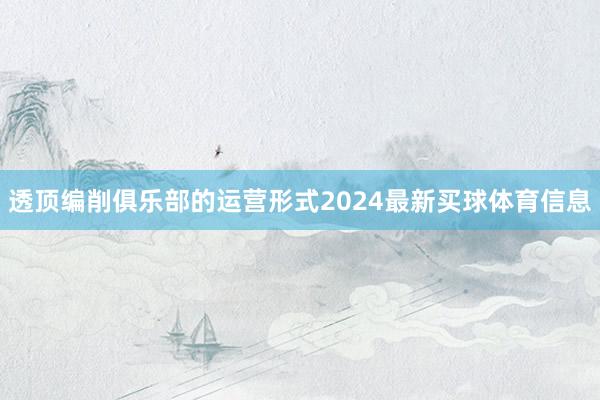 透顶编削俱乐部的运营形式2024最新买球体育信息