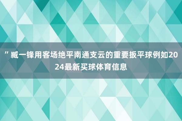 ”臧一锋用客场绝平南通支云的重要扳平球例如2024最新买球体育信息