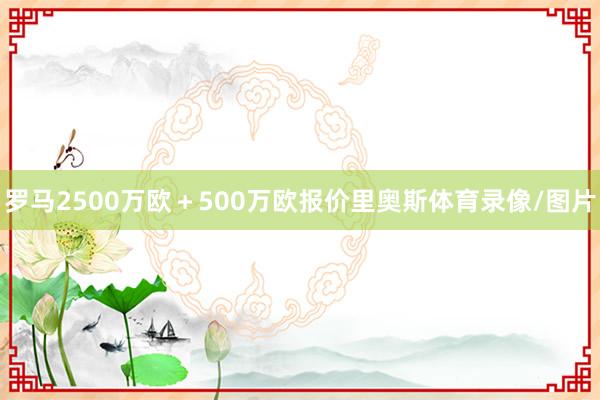 罗马2500万欧＋500万欧报价里奥斯体育录像/图片