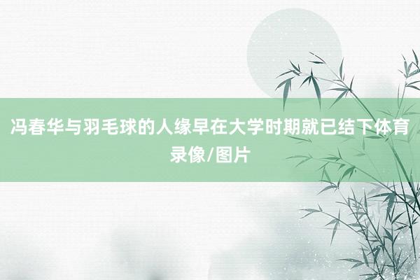 冯春华与羽毛球的人缘早在大学时期就已结下体育录像/图片