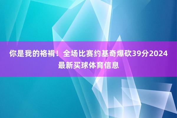 你是我的袼褙！全场比赛约基奇爆砍39分2024最新买球体育信息