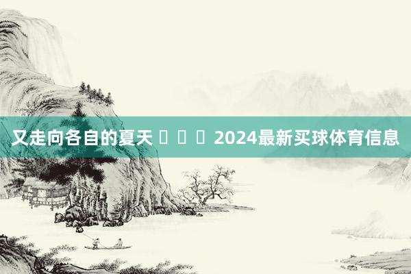 又走向各自的夏天 ​​​2024最新买球体育信息