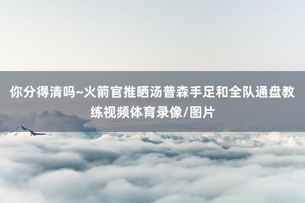 你分得清吗~火箭官推晒汤普森手足和全队通盘教练视频体育录像/图片