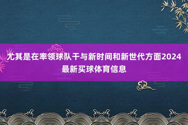 尤其是在率领球队干与新时间和新世代方面2024最新买球体育信息