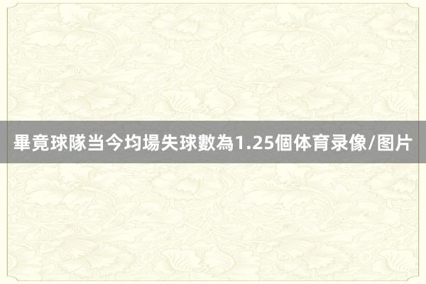 畢竟球隊当今均場失球數為1.25個体育录像/图片