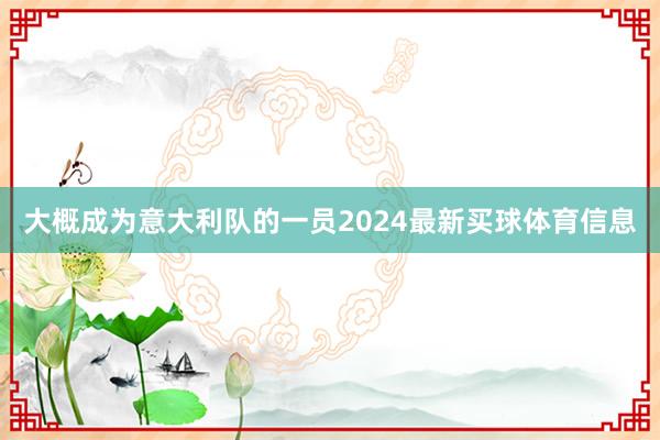 大概成为意大利队的一员2024最新买球体育信息