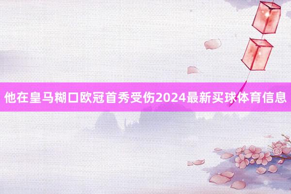 他在皇马糊口欧冠首秀受伤2024最新买球体育信息