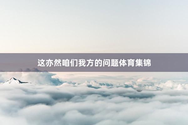 这亦然咱们我方的问题体育集锦