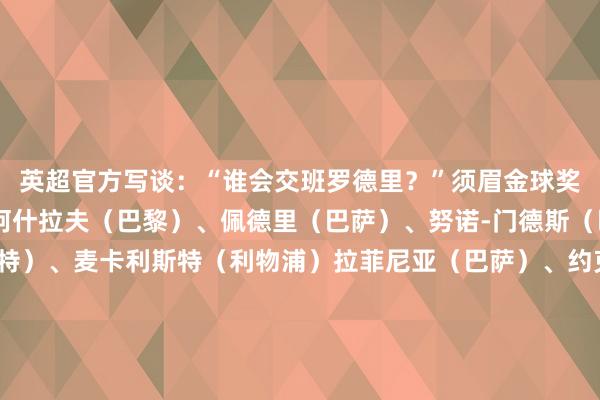 英超官方写谈:“谁会交班罗德里?”须眉金球奖(30东谈主提名):阿什拉夫(巴黎)、佩德里(巴萨)、努诺-门德斯(巴黎)、吉拉西(多特)、麦卡利斯特(利物浦)拉菲尼亚(巴萨)、约克雷斯(阿森纳/葡萄牙体育)、杜埃(巴黎)、邓弗里斯(国米)、麦克托米奈(那不勒斯)登贝莱(巴黎)、哈兰德(曼城)、若奥-内维斯(巴黎)、贝林厄姆(皇马)、莱万(巴萨)萨拉赫(利物浦)、帕尔默(切尔西)、法比安(巴黎)、维尼