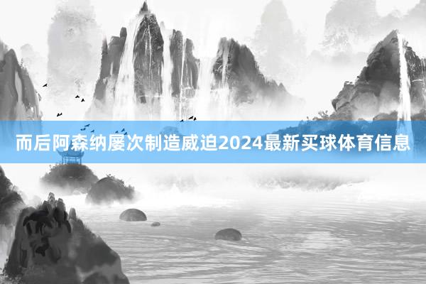 而后阿森纳屡次制造威迫2024最新买球体育信息