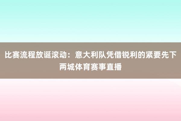 比赛流程放诞滚动:意大利队凭借锐利的紧要先下两城体育赛事直播