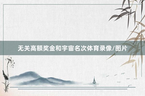 无关高额奖金和宇宙名次体育录像/图片