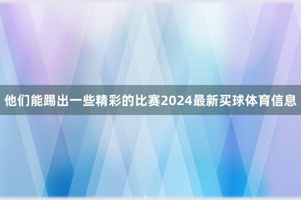 他们能踢出一些精彩的比赛2024最新买球体育信息