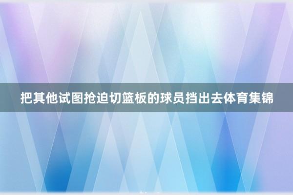 把其他试图抢迫切篮板的球员挡出去体育集锦