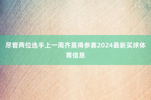尽管两位选手上一周齐莫得参赛2024最新买球体育信息