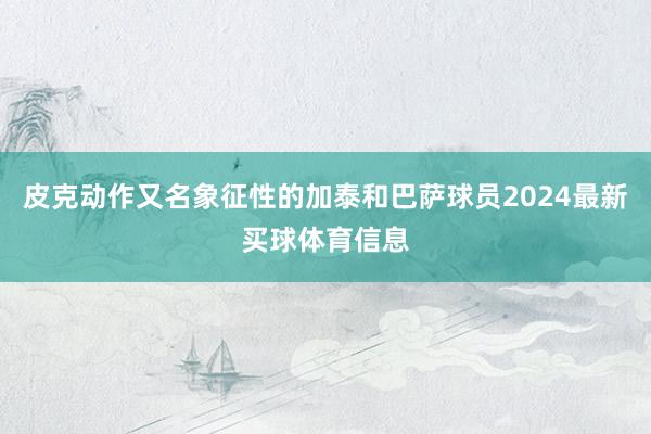 皮克动作又名象征性的加泰和巴萨球员2024最新买球体育信息
