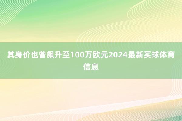 其身价也曾飙升至100万欧元2024最新买球体育信息