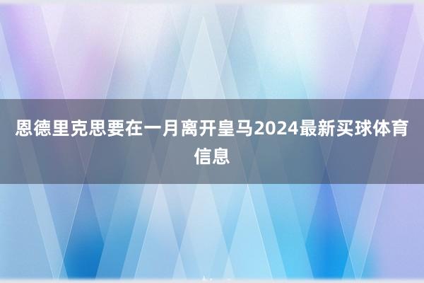 恩德里克思要在一月离开皇马2024最新买球体育信息