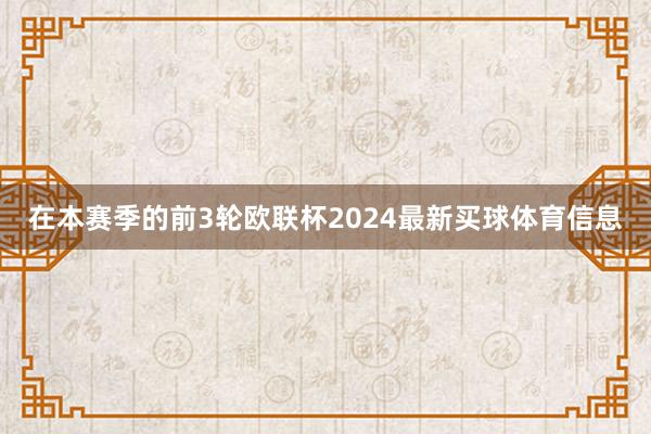 在本赛季的前3轮欧联杯2024最新买球体育信息