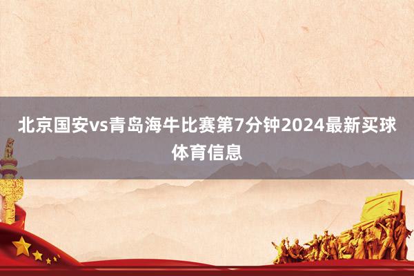 北京国安vs青岛海牛比赛第7分钟2024最新买球体育信息
