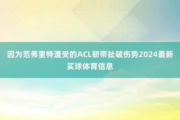 因为范弗里特遭受的ACL韧带扯破伤势2024最新买球体育信息