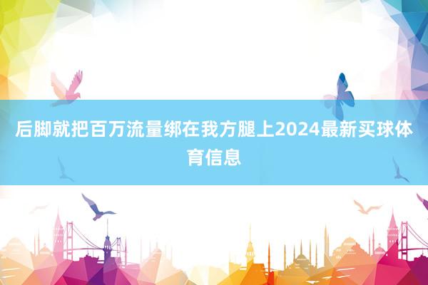 后脚就把百万流量绑在我方腿上2024最新买球体育信息