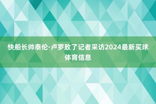 快船长帅泰伦·卢罗致了记者采访2024最新买球体育信息