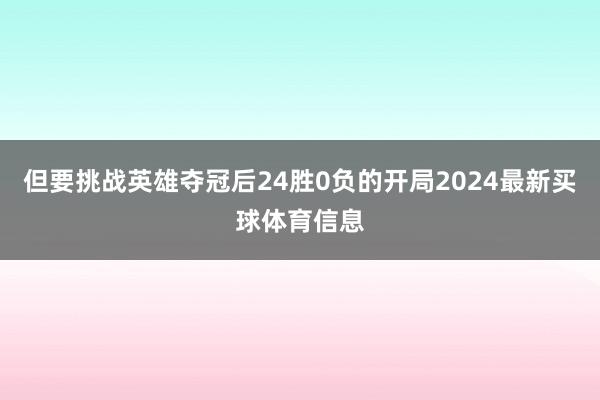 但要挑战英雄夺冠后24胜0负的开局2024最新买球体育信息