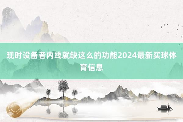 现时设备者内线就缺这么的功能2024最新买球体育信息