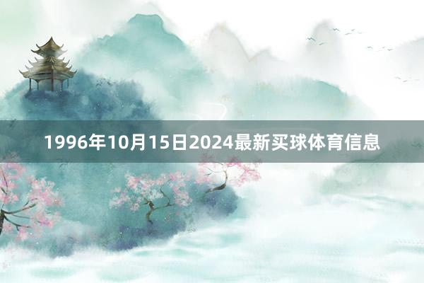 1996年10月15日2024最新买球体育信息