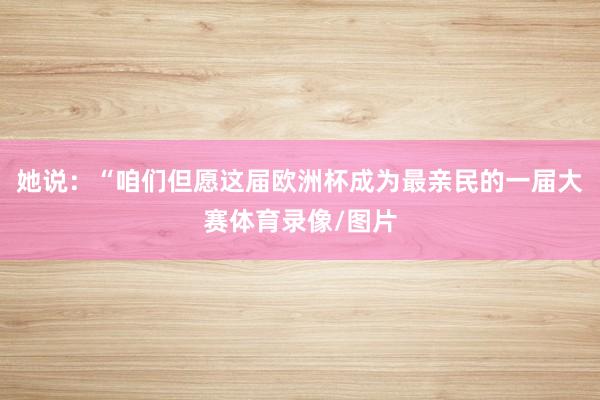她说:“咱们但愿这届欧洲杯成为最亲民的一届大赛体育录像/图片