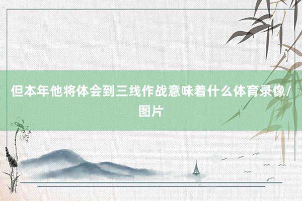 但本年他将体会到三线作战意味着什么体育录像/图片