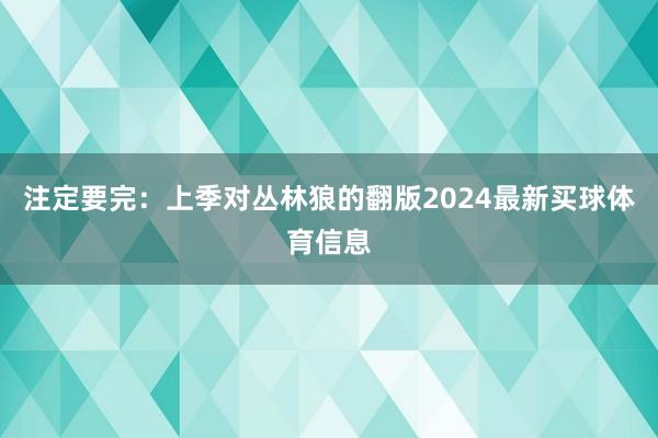 注定要完：上季对丛林狼的翻版2024最新买球体育信息