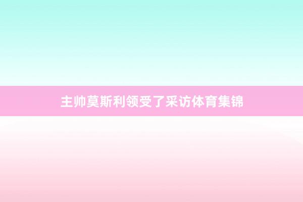 主帅莫斯利领受了采访体育集锦