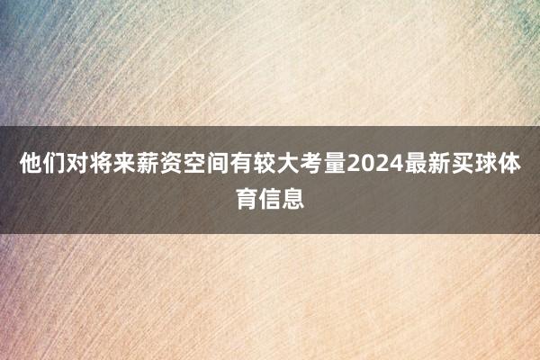 他们对将来薪资空间有较大考量2024最新买球体育信息
