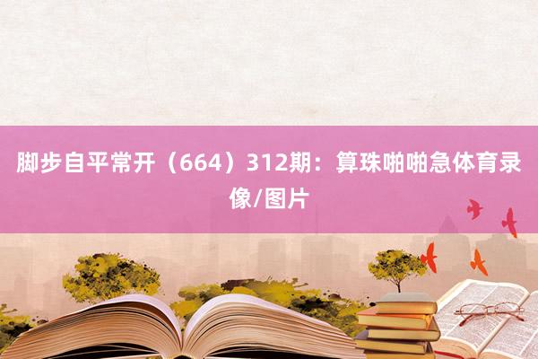 脚步自平常开(664) 312期:算珠啪啪急体育录像/图片