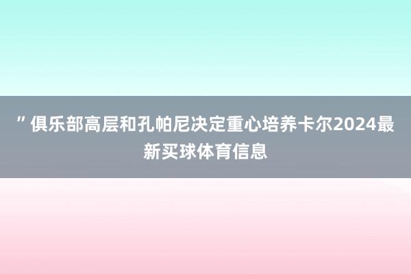 ”俱乐部高层和孔帕尼决定重心培养卡尔2024最新买球体育信息