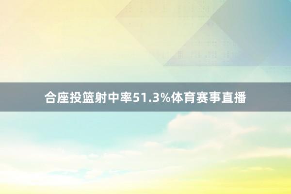 合座投篮射中率51.3%体育赛事直播