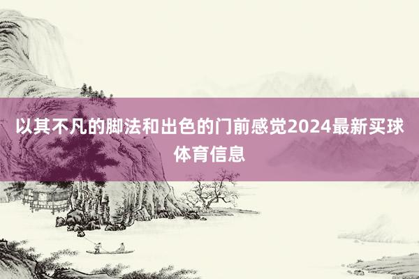 以其不凡的脚法和出色的门前感觉2024最新买球体育信息