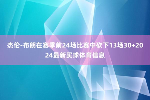 杰伦-布朗在赛季前24场比赛中砍下13场30+2024最新买球体育信息