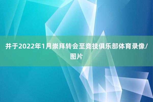 并于2022年1月崇拜转会至竞技俱乐部体育录像/图片