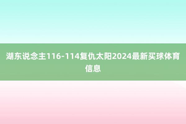 湖东说念主116-114复仇太阳2024最新买球体育信息